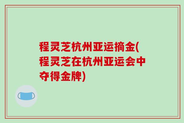 程灵芝杭州亚运摘金(程灵芝在杭州亚运会中夺得金牌)-第1张图片-破壁灵芝孢子粉研究指南