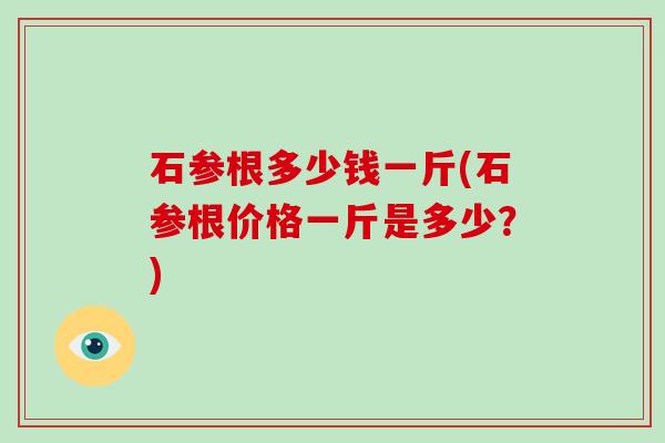 石参根多少钱一斤(石参根价格一斤是多少?)-第1张图片-破壁灵芝孢子粉研究指南 石参根多少钱一斤(石参根价格一斤是多少?)-第1张图片-破壁灵芝孢子粉研究指南