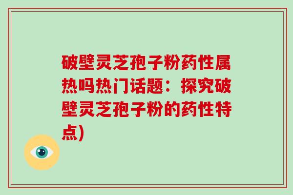 破壁灵芝孢子粉药性属热吗热门话题:探究破壁灵芝孢子粉的药性特点)-第1张图片-破壁灵芝孢子粉研究指南 破壁灵芝孢子粉药性属热吗热门话题:探究破壁灵芝孢子粉的药性特点)-第1张图片-破壁灵芝孢子粉研究指南