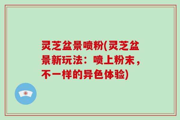 灵芝盆景喷粉(灵芝盆景新玩法:喷上粉末,不一样的异色体验)-第1张图片-破壁灵芝孢子粉研究指南 灵芝盆景喷粉(灵芝盆景新玩法:喷上粉末,不一样的异色体验)-第1张图片-破壁灵芝孢子粉研究指南
