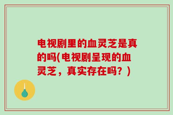 电视剧里的血灵芝是真的吗(电视剧呈现的血灵芝,真实存在吗?)-第1张图片-破壁灵芝孢子粉研究指南 电视剧里的血灵芝是真的吗(电视剧呈现的血灵芝,真实存在吗?)-第1张图片-破壁灵芝孢子粉研究指南