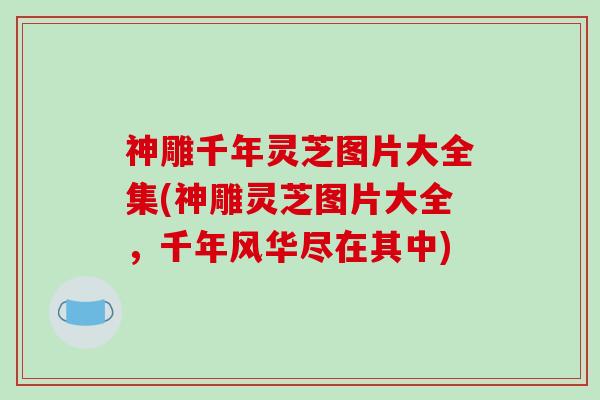神雕千年灵芝图片大全集(神雕灵芝图片大全,千年风华尽在其中)-第1张图片-破壁灵芝孢子粉研究指南 神雕千年灵芝图片大全集(神雕灵芝图片大全,千年风华尽在其中)-第1张图片-破壁灵芝孢子粉研究指南
