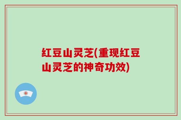 红豆山灵芝(重现红豆山灵芝的神奇功效)-第1张图片-破壁灵芝孢子粉研究指南 红豆山灵芝(重现红豆山灵芝的神奇功效)-第1张图片-破壁灵芝孢子粉研究指南