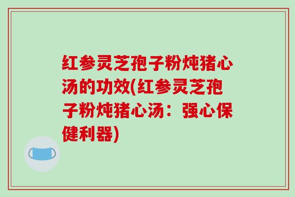 红参灵芝孢子粉炖猪心汤的功效(红参灵芝孢子粉炖猪心汤:强心保健利器)-第1张图片-破壁灵芝孢子粉研究指南 红参灵芝孢子粉炖猪心汤的功效(红参灵芝孢子粉炖猪心汤:强心保健利器)-第1张图片-破壁灵芝孢子粉研究指南