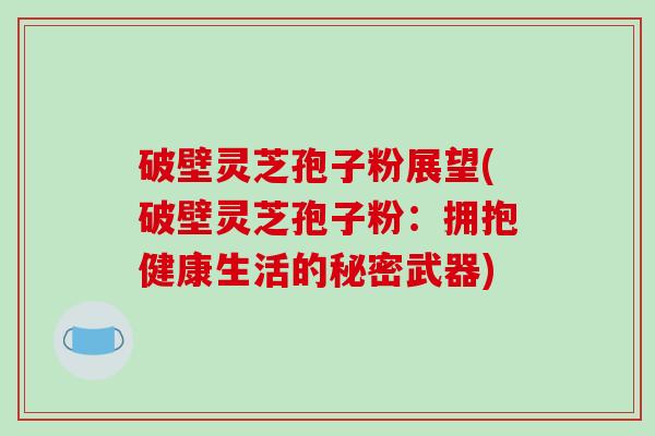 破壁灵芝孢子粉展望(破壁灵芝孢子粉:拥抱健康生活的秘密武器)-第1张图片-破壁灵芝孢子粉研究指南 破壁灵芝孢子粉展望(破壁灵芝孢子粉:拥抱健康生活的秘密武器)-第1张图片-破壁灵芝孢子粉研究指南