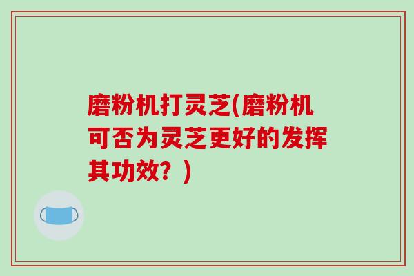 磨粉机打灵芝(磨粉机可否为灵芝更好的发挥其功效?)-第1张图片-破壁灵芝孢子粉研究指南 磨粉机打灵芝(磨粉机可否为灵芝更好的发挥其功效?)-第1张图片-破壁灵芝孢子粉研究指南