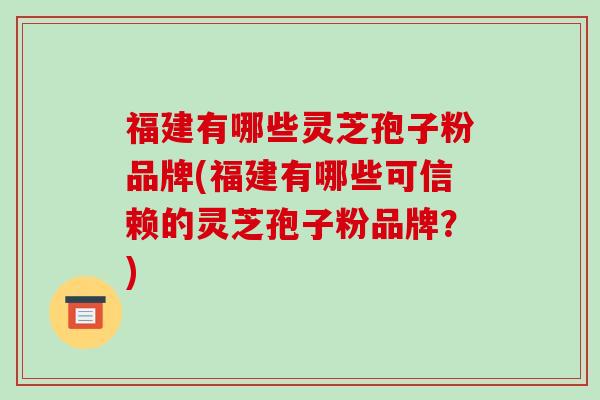 福建有哪些灵芝孢子粉品牌(福建有哪些可信赖的灵芝孢子粉品牌?)-第1张图片-破壁灵芝孢子粉研究指南 福建有哪些灵芝孢子粉品牌(福建有哪些可信赖的灵芝孢子粉品牌?)-第1张图片-破壁灵芝孢子粉研究指南
