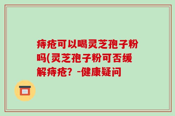 痔疮可以喝灵芝孢子粉吗(灵芝孢子粉可否缓解痔疮?-健康疑问-第1张图片-破壁灵芝孢子粉研究指南 痔疮可以喝灵芝孢子粉吗(灵芝孢子粉可否缓解痔疮?-健康疑问-第1张图片-破壁灵芝孢子粉研究指南