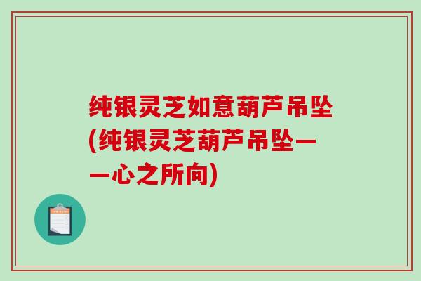 纯银灵芝如意葫芦吊坠(纯银灵芝葫芦吊坠——心之所向)-第1张图片-破壁灵芝孢子粉研究指南 纯银灵芝如意葫芦吊坠(纯银灵芝葫芦吊坠——心之所向)-第1张图片-破壁灵芝孢子粉研究指南