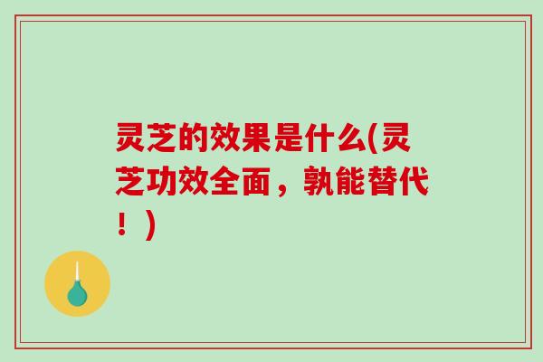 灵芝的效果是什么(灵芝功效全面,孰能替代!)-第1张图片-破壁灵芝孢子粉研究指南 灵芝的效果是什么(灵芝功效全面,孰能替代!)-第1张图片-破壁灵芝孢子粉研究指南