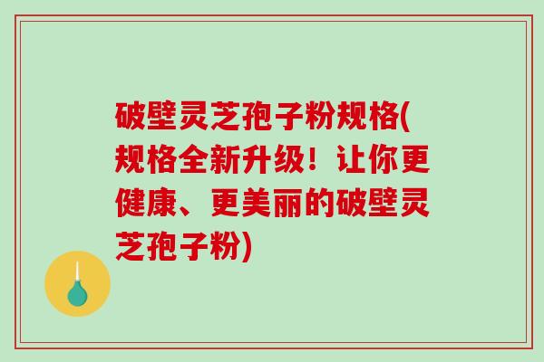 破壁灵芝孢子粉规格(规格全新升级!让你更健康、更美丽的破壁灵芝孢子粉)-第1张图片-破壁灵芝孢子粉研究指南 破壁灵芝孢子粉规格(规格全新升级!让你更健康、更美丽的破壁灵芝孢子粉)-第1张图片-破壁灵芝孢子粉研究指南