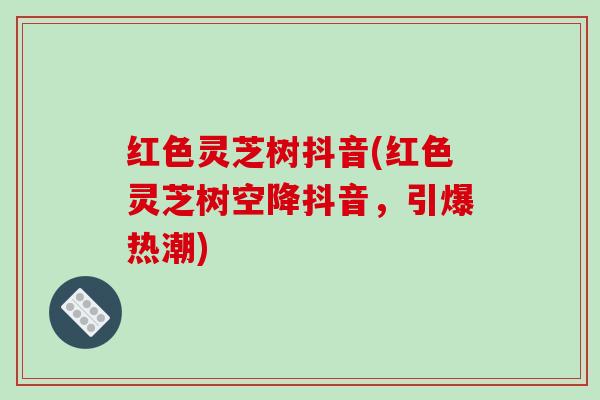 红色灵芝树抖音(红色灵芝树空降抖音，引爆热潮)-第1张图片-破壁灵芝孢子粉研究指南