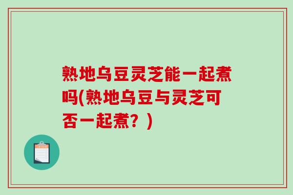 熟地乌豆灵芝能一起煮吗(熟地乌豆与灵芝可否一起煮?)-第1张图片-破壁灵芝孢子粉研究指南 熟地乌豆灵芝能一起煮吗(熟地乌豆与灵芝可否一起煮?)-第1张图片-破壁灵芝孢子粉研究指南