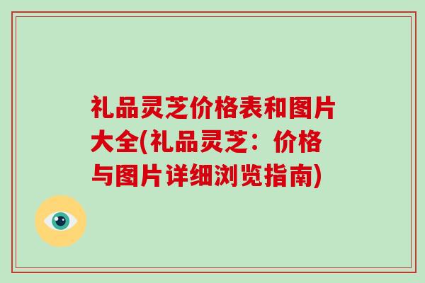 礼品灵芝价格表和图片大全(礼品灵芝：价格与图片详细浏览指南)-第1张图片-破壁灵芝孢子粉研究指南