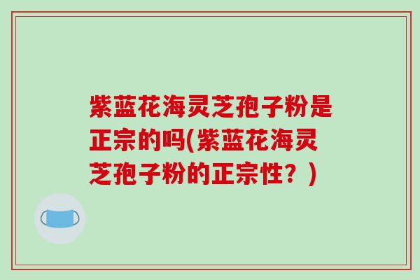 紫蓝花海灵芝孢子粉是正宗的吗(紫蓝花海灵芝孢子粉的正宗性?)-第1张图片-破壁灵芝孢子粉研究指南 紫蓝花海灵芝孢子粉是正宗的吗(紫蓝花海灵芝孢子粉的正宗性?)-第1张图片-破壁灵芝孢子粉研究指南