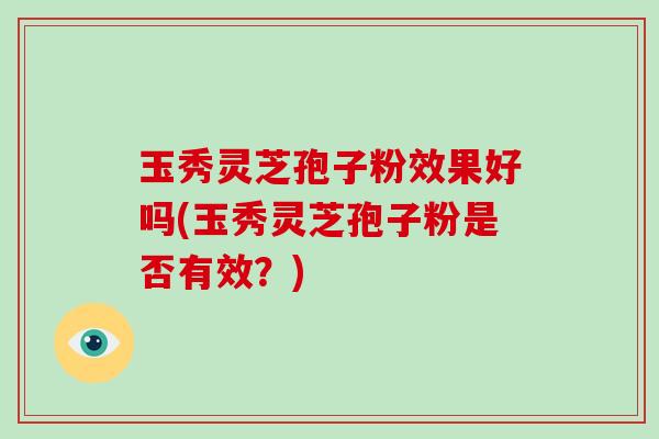 玉秀灵芝孢子粉效果好吗(玉秀灵芝孢子粉是否有效?)-第1张图片-破壁灵芝孢子粉研究指南 玉秀灵芝孢子粉效果好吗(玉秀灵芝孢子粉是否有效?)-第1张图片-破壁灵芝孢子粉研究指南