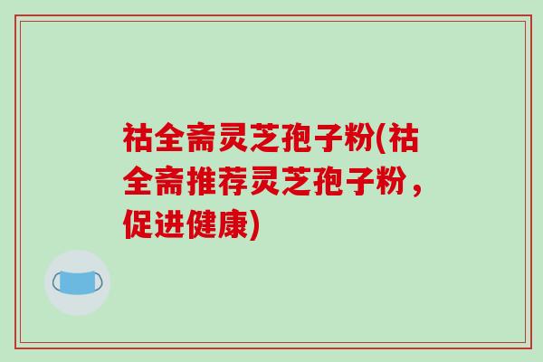 祜全斋灵芝孢子粉(祜全斋推荐灵芝孢子粉,促进健康)-第1张图片-破壁灵芝孢子粉研究指南 祜全斋灵芝孢子粉(祜全斋推荐灵芝孢子粉,促进健康)-第1张图片-破壁灵芝孢子粉研究指南