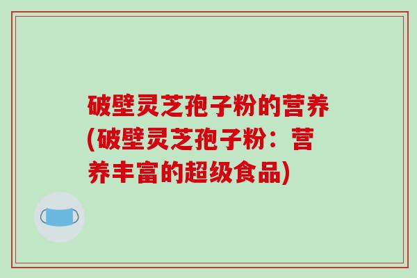 破壁灵芝孢子粉的营养(破壁灵芝孢子粉:营养丰富的超级食品)-第1张图片-破壁灵芝孢子粉研究指南 破壁灵芝孢子粉的营养(破壁灵芝孢子粉:营养丰富的超级食品)-第1张图片-破壁灵芝孢子粉研究指南