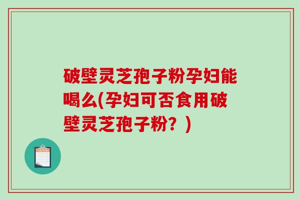 破壁灵芝孢子粉孕妇能喝么(孕妇可否食用破壁灵芝孢子粉?)-第1张图片-破壁灵芝孢子粉研究指南 破壁灵芝孢子粉孕妇能喝么(孕妇可否食用破壁灵芝孢子粉?)-第1张图片-破壁灵芝孢子粉研究指南