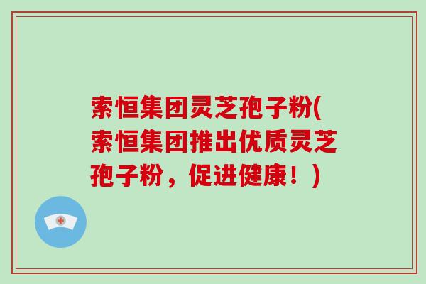 索恒集团灵芝孢子粉(索恒集团推出优质灵芝孢子粉,促进健康!)-第1张图片-破壁灵芝孢子粉研究指南 索恒集团灵芝孢子粉(索恒集团推出优质灵芝孢子粉,促进健康!)-第1张图片-破壁灵芝孢子粉研究指南