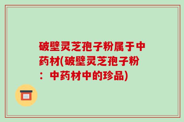 破壁灵芝孢子粉属于中药材(破壁灵芝孢子粉:中药材中的珍品)-第1张图片-破壁灵芝孢子粉研究指南 破壁灵芝孢子粉属于中药材(破壁灵芝孢子粉:中药材中的珍品)-第1张图片-破壁灵芝孢子粉研究指南