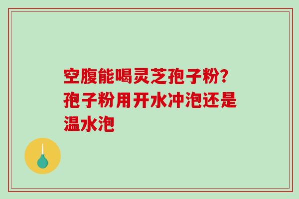 空腹能喝灵芝孢子粉？孢子粉用开水冲泡还是温水泡-第1张图片-破壁灵芝孢子粉研究指南