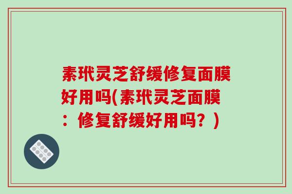 素玳灵芝舒缓修复面膜好用吗(素玳灵芝面膜：修复舒缓好用吗？)-第1张图片-破壁灵芝孢子粉研究指南