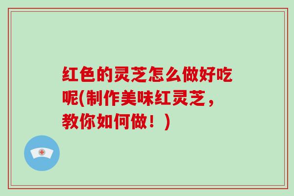 红色的灵芝怎么做好吃呢(制作美味红灵芝,教你如何做!)-第1张图片-破壁灵芝孢子粉研究指南 红色的灵芝怎么做好吃呢(制作美味红灵芝,教你如何做!)-第1张图片-破壁灵芝孢子粉研究指南
