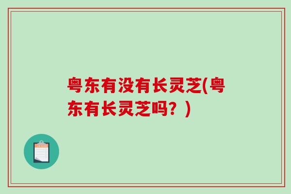 粤东有没有长灵芝(粤东有长灵芝吗?)-第1张图片-破壁灵芝孢子粉研究指南 粤东有没有长灵芝(粤东有长灵芝吗?)-第1张图片-破壁灵芝孢子粉研究指南