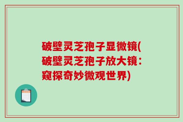 破壁灵芝孢子显微镜(破壁灵芝孢子放大镜:窥探奇妙微观世界)-第1张图片-破壁灵芝孢子粉研究指南 破壁灵芝孢子显微镜(破壁灵芝孢子放大镜:窥探奇妙微观世界)-第1张图片-破壁灵芝孢子粉研究指南