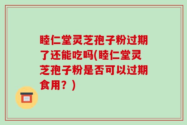 睦仁堂灵芝孢子粉过期了还能吃吗(睦仁堂灵芝孢子粉是否可以过期食用?)-第1张图片-破壁灵芝孢子粉研究指南 睦仁堂灵芝孢子粉过期了还能吃吗(睦仁堂灵芝孢子粉是否可以过期食用?)-第1张图片-破壁灵芝孢子粉研究指南