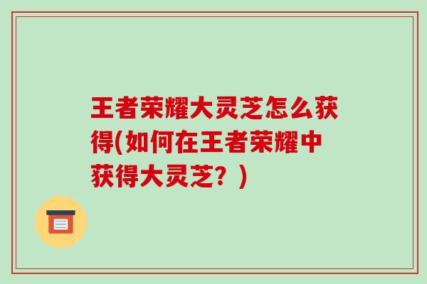 王者荣耀大灵芝怎么获得(如何在王者荣耀中获得大灵芝?)-第1张图片-破壁灵芝孢子粉研究指南 王者荣耀大灵芝怎么获得(如何在王者荣耀中获得大灵芝?)-第1张图片-破壁灵芝孢子粉研究指南