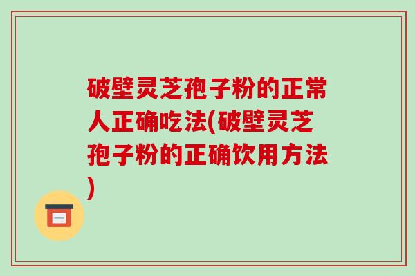 破壁灵芝孢子粉的正常人正确吃法(破壁灵芝孢子粉的正确饮用方法)-第1张图片-破壁灵芝孢子粉研究指南 破壁灵芝孢子粉的正常人正确吃法(破壁灵芝孢子粉的正确饮用方法)-第1张图片-破壁灵芝孢子粉研究指南