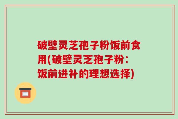 破壁灵芝孢子粉饭前食用(破壁灵芝孢子粉:饭前进补的理想选择)-第1张图片-破壁灵芝孢子粉研究指南 破壁灵芝孢子粉饭前食用(破壁灵芝孢子粉:饭前进补的理想选择)-第1张图片-破壁灵芝孢子粉研究指南