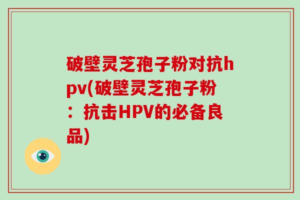破壁灵芝孢子粉对抗hpv(破壁灵芝孢子粉:抗击HPV的必备良品)-第1张图片-破壁灵芝孢子粉研究指南 破壁灵芝孢子粉对抗hpv(破壁灵芝孢子粉:抗击HPV的必备良品)-第1张图片-破壁灵芝孢子粉研究指南