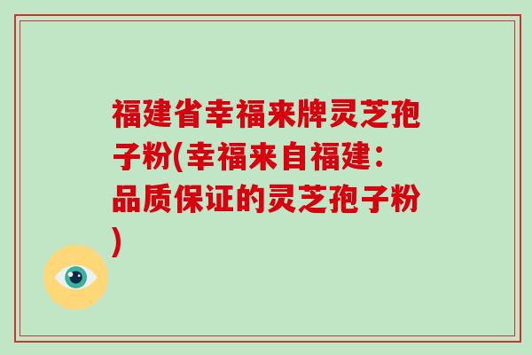福建省幸福来牌灵芝孢子粉(幸福来自福建：品质保证的灵芝孢子粉)-第1张图片-破壁灵芝孢子粉研究指南