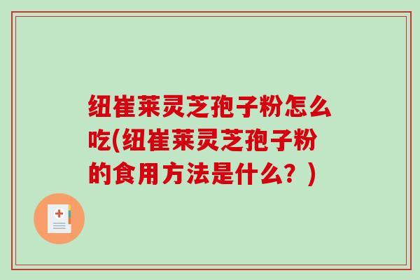 纽崔莱灵芝孢子粉怎么吃(纽崔莱灵芝孢子粉的食用方法是什么?)-第1张图片-破壁灵芝孢子粉研究指南 纽崔莱灵芝孢子粉怎么吃(纽崔莱灵芝孢子粉的食用方法是什么?)-第1张图片-破壁灵芝孢子粉研究指南
