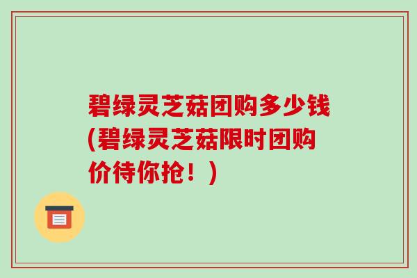 碧绿灵芝菇团购多少钱(碧绿灵芝菇限时团购价待你抢！)-第1张图片-破壁灵芝孢子粉研究指南