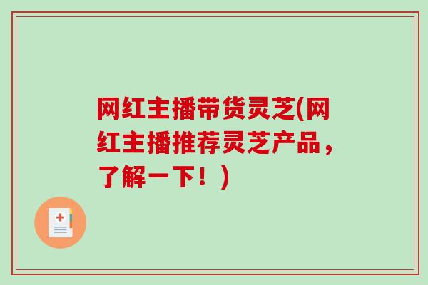 网红主播带货灵芝(网红主播推荐灵芝产品,了解一下!)-第1张图片-破壁灵芝孢子粉研究指南 网红主播带货灵芝(网红主播推荐灵芝产品,了解一下!)-第1张图片-破壁灵芝孢子粉研究指南