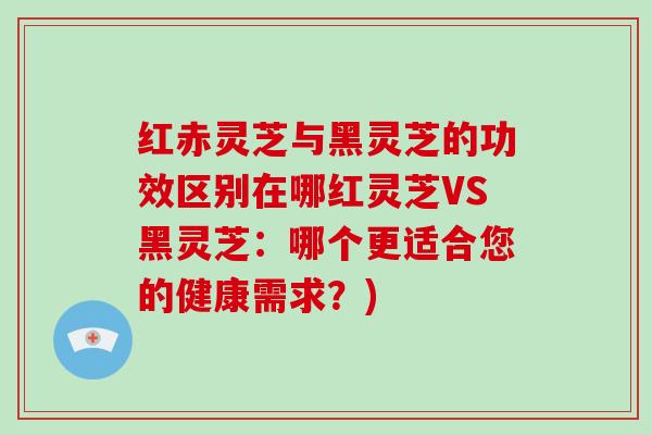 红赤灵芝与黑灵芝的功效区别在哪红灵芝VS黑灵芝:哪个更适合您的健康需求?)-第1张图片-破壁灵芝孢子粉研究指南 红赤灵芝与黑灵芝的功效区别在哪红灵芝VS黑灵芝:哪个更适合您的健康需求?)-第1张图片-破壁灵芝孢子粉研究指南