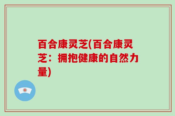 百合康灵芝(百合康灵芝:拥抱健康的自然力量)-第1张图片-破壁灵芝孢子粉研究指南 百合康灵芝(百合康灵芝:拥抱健康的自然力量)-第1张图片-破壁灵芝孢子粉研究指南
