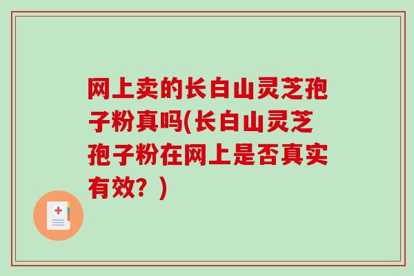 网上卖的长白山灵芝孢子粉真吗(长白山灵芝孢子粉在网上是否真实有效?)-第1张图片-破壁灵芝孢子粉研究指南 网上卖的长白山灵芝孢子粉真吗(长白山灵芝孢子粉在网上是否真实有效?)-第1张图片-破壁灵芝孢子粉研究指南