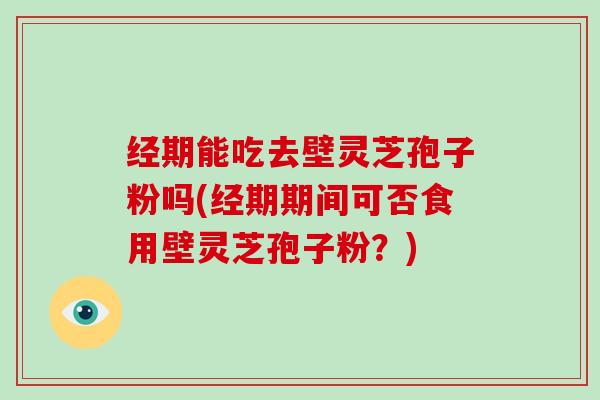 经期能吃去壁灵芝孢子粉吗(经期期间可否食用壁灵芝孢子粉？)-第1张图片-破壁灵芝孢子粉研究指南