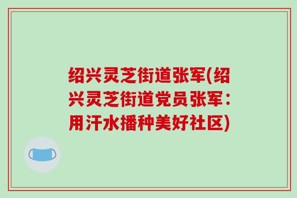 绍兴灵芝街道张军(绍兴灵芝街道党员张军:用汗水播种美好社区)-第1张图片-破壁灵芝孢子粉研究指南 绍兴灵芝街道张军(绍兴灵芝街道党员张军:用汗水播种美好社区)-第1张图片-破壁灵芝孢子粉研究指南