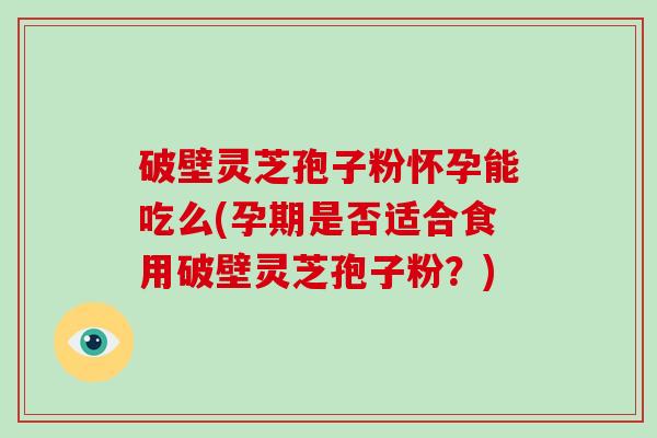 破壁灵芝孢子粉怀孕能吃么(孕期是否适合食用破壁灵芝孢子粉？)-第1张图片-破壁灵芝孢子粉研究指南