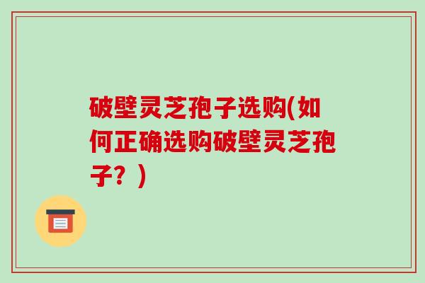 破壁灵芝孢子选购(如何正确选购破壁灵芝孢子?)-第1张图片-破壁灵芝孢子粉研究指南 破壁灵芝孢子选购(如何正确选购破壁灵芝孢子?)-第1张图片-破壁灵芝孢子粉研究指南