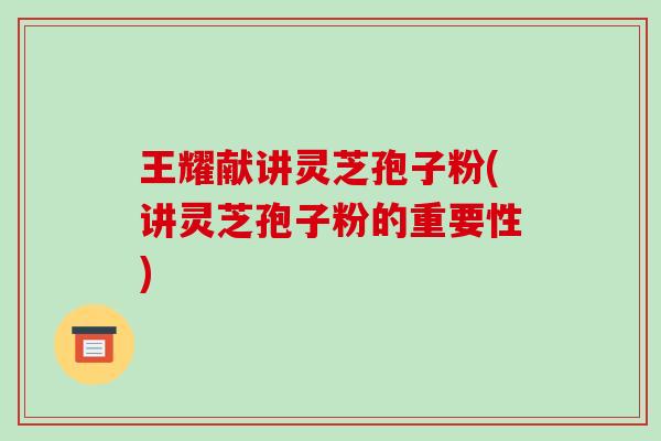 王耀献讲灵芝孢子粉(讲灵芝孢子粉的重要性)-第1张图片-破壁灵芝孢子粉研究指南 王耀献讲灵芝孢子粉(讲灵芝孢子粉的重要性)-第1张图片-破壁灵芝孢子粉研究指南