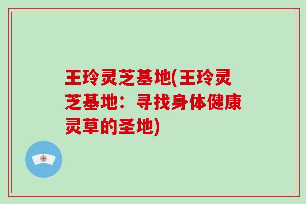 王玲灵芝基地(王玲灵芝基地:寻找身体健康灵草的圣地)-第1张图片-破壁灵芝孢子粉研究指南 王玲灵芝基地(王玲灵芝基地:寻找身体健康灵草的圣地)-第1张图片-破壁灵芝孢子粉研究指南