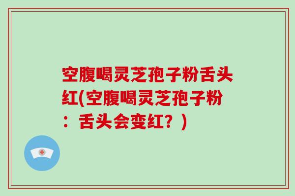 空腹喝灵芝孢子粉舌头红(空腹喝灵芝孢子粉:舌头会变红?)-第1张图片-破壁灵芝孢子粉研究指南 空腹喝灵芝孢子粉舌头红(空腹喝灵芝孢子粉:舌头会变红?)-第1张图片-破壁灵芝孢子粉研究指南