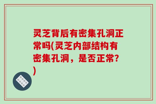 灵芝背后有密集孔洞正常吗(灵芝内部结构有密集孔洞,是否正常?)-第1张图片-破壁灵芝孢子粉研究指南 灵芝背后有密集孔洞正常吗(灵芝内部结构有密集孔洞,是否正常?)-第1张图片-破壁灵芝孢子粉研究指南